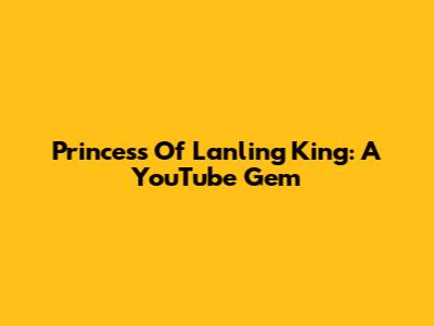 Princess Of Lanling King: A YouTube Gem