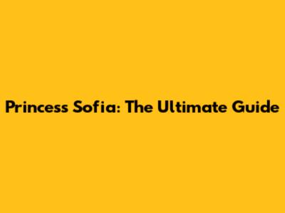 Princess Sofia: The Ultimate Guide