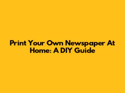 Print Your Own Newspaper At Home: A DIY Guide