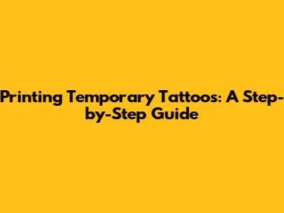 Printing Temporary Tattoos: A Step-by-Step Guide