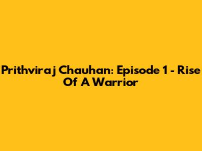 Prithviraj Chauhan: Episode 1 - Rise Of A Warrior