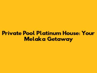 Private Pool Platinum House: Your Melaka Getaway