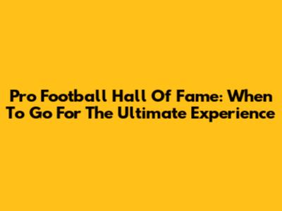 Pro Football Hall Of Fame: When To Go For The Ultimate Experience