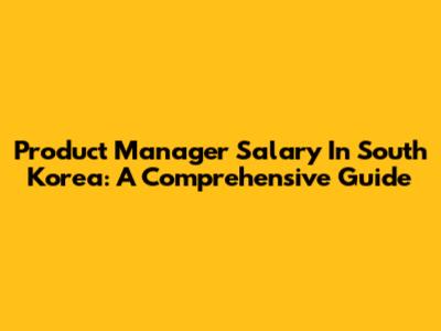 Product Manager Salary In South Korea: A Comprehensive Guide