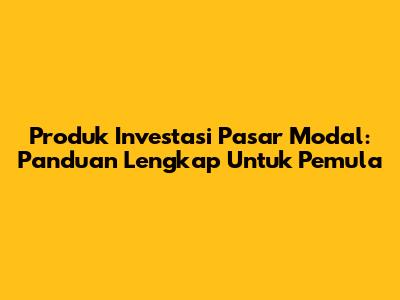 Produk Investasi Pasar Modal: Panduan Lengkap Untuk Pemula