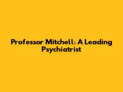 Professor Mitchell: A Leading Psychiatrist