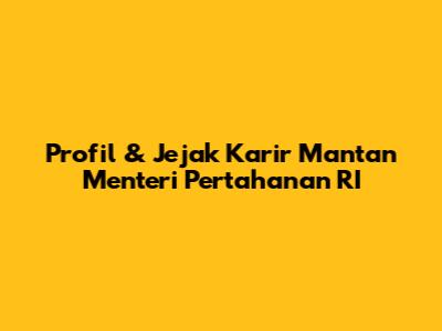 Profil & Jejak Karir Mantan Menteri Pertahanan RI