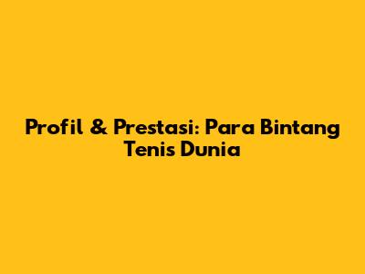 Profil & Prestasi: Para Bintang Tenis Dunia