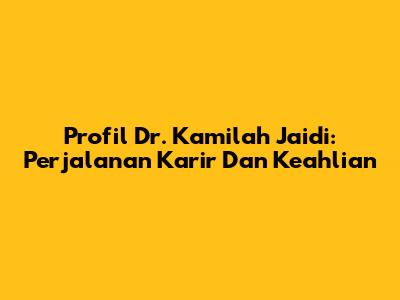 Profil Dr. Kamilah Jaidi: Perjalanan Karir Dan Keahlian