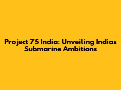 Project 75 India: Unveiling India's Submarine Ambitions