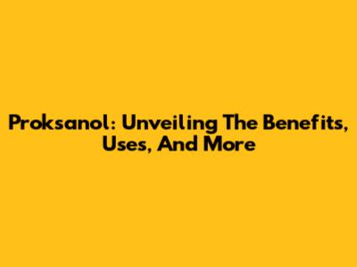 Proksanol: Unveiling The Benefits, Uses, And More