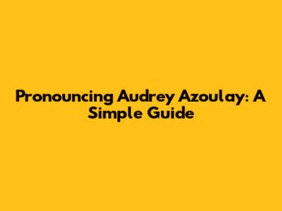 Pronouncing Audrey Azoulay: A Simple Guide