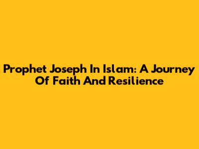 Prophet Joseph In Islam: A Journey Of Faith And Resilience