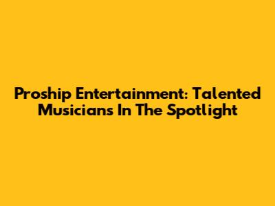 Proship Entertainment: Talented Musicians In The Spotlight
