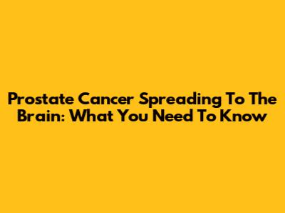 Prostate Cancer Spreading To The Brain: What You Need To Know