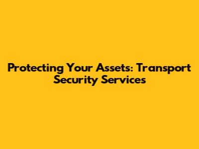 Protecting Your Assets: Transport Security Services