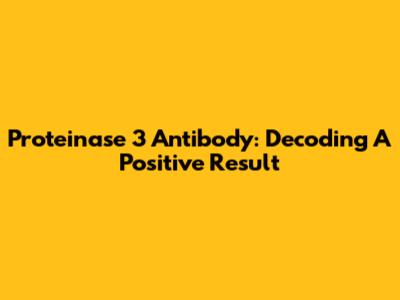 Proteinase 3 Antibody: Decoding A Positive Result