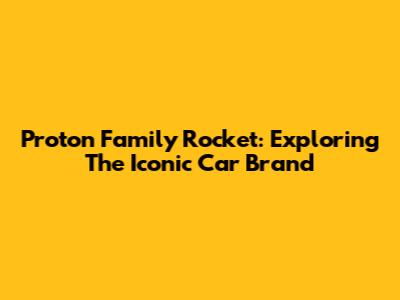 Proton Family Rocket: Exploring The Iconic Car Brand