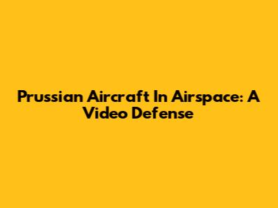 Prussian Aircraft In Airspace: A Video Defense