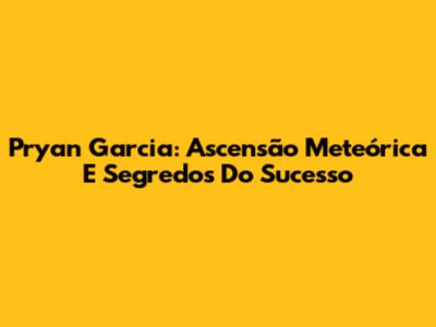 Pryan Garcia: Ascensão Meteórica E Segredos Do Sucesso