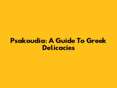 Psakoudia: A Guide To Greek Delicacies