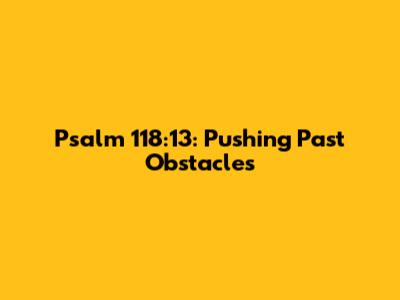 Psalm 118:13: Pushing Past Obstacles