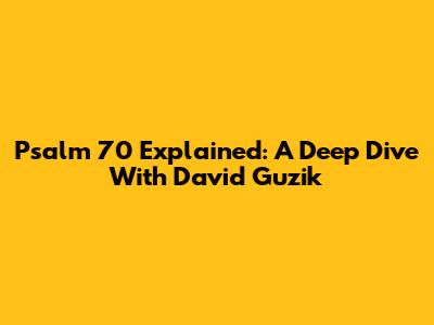 Psalm 70 Explained: A Deep Dive With David Guzik