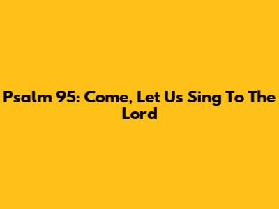 Psalm 95: Come, Let Us Sing To The Lord