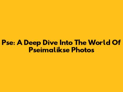 Pse: A Deep Dive Into The World Of Pseimalikse Photos
