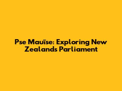 Pse Mauīse: Exploring New Zealand's Parliament