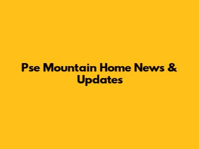 Pse Mountain Home News & Updates