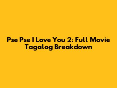 Pse Pse I Love You 2: Full Movie Tagalog Breakdown
