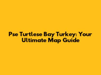 Pse Turtlese Bay Turkey: Your Ultimate Map Guide