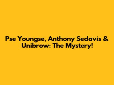 Pse Youngse, Anthony Sedavis & Unibrow: The Mystery!