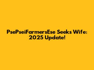 PsePseiFarmersEse Seeks Wife: 2025 Update!