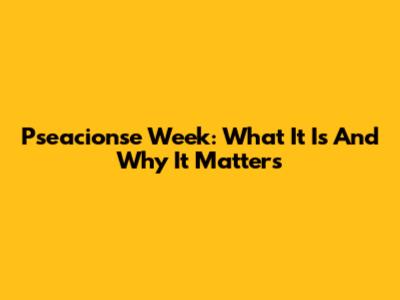 Pseacionse Week: What It Is And Why It Matters