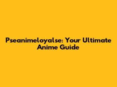 Pseanimeloyalse: Your Ultimate Anime Guide