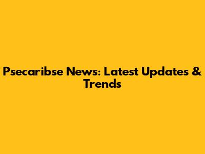 Psecaribse News: Latest Updates & Trends