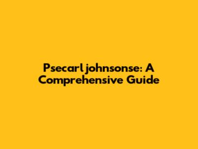 Psecarljohnsonse: A Comprehensive Guide