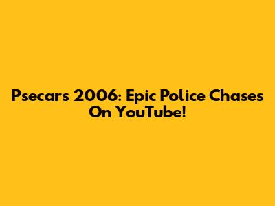 Psecars 2006: Epic Police Chases On YouTube!