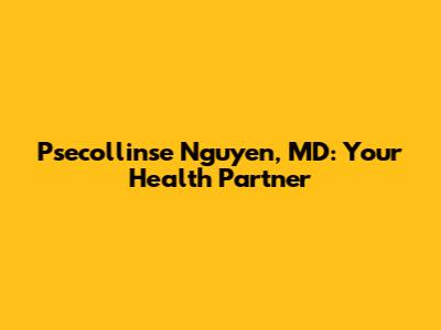 Psecollinse Nguyen, MD: Your Health Partner