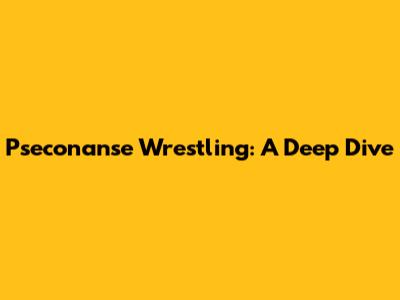 Pseconanse Wrestling: A Deep Dive