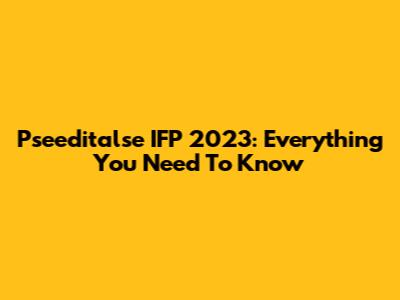 Pseeditalse IFP 2023: Everything You Need To Know