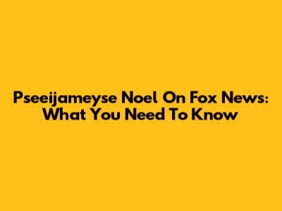 Pseeijameyse Noel On Fox News: What You Need To Know
