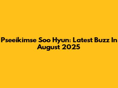 Pseeikimse Soo Hyun: Latest Buzz In August 2025