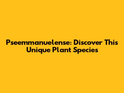Pseemmanuelense: Discover This Unique Plant Species