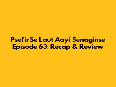 PsefirSe Laut Aayi Senaginse Episode 63: Recap & Review