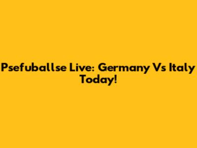 Psefuballse Live: Germany Vs Italy Today!