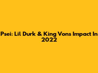 Psei: Lil Durk & King Von's Impact In 2022