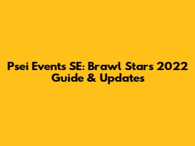 Psei Events SE: Brawl Stars 2022 Guide & Updates